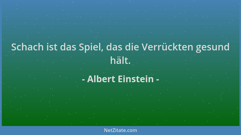 Albert Einstein - Schach ist das Spiel, das die Verrückten gesund hält....