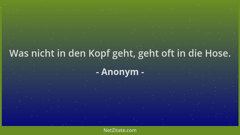 Anonym - Was nicht in den Kopf geht, geht oft in die Hose....