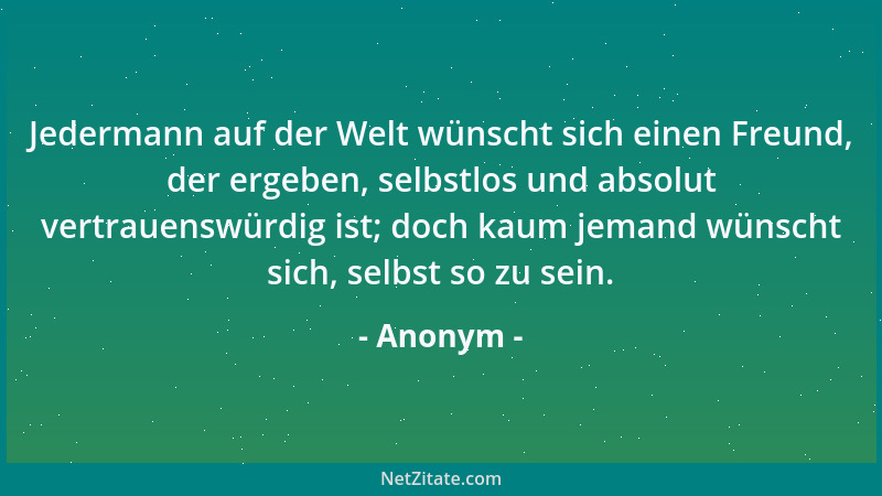 Anonym - Jedermann auf der Welt wünscht sich einen Freund, der ergeben, selbstlos und absolut vertrauenswürdig ist; doch ka...