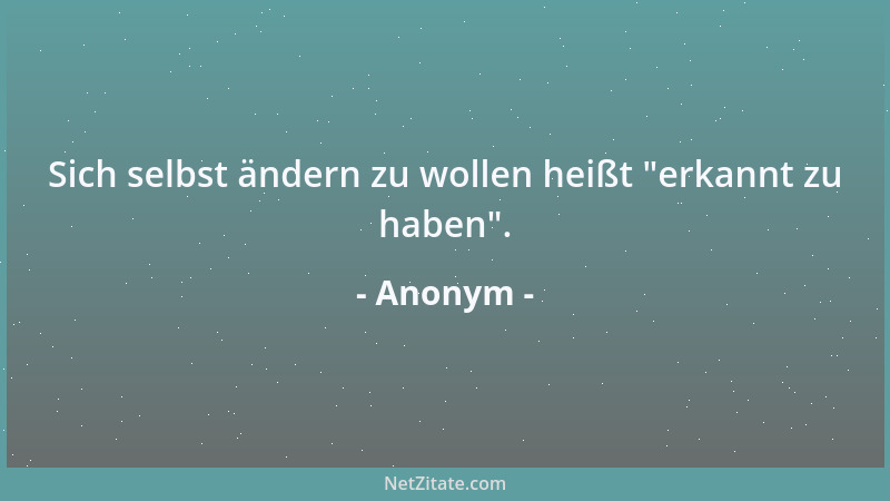 Anonym - Sich selbst ändern zu wollen heißt  "erkannt zu haben "....