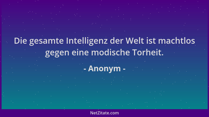Anonym - Die gesamte Intelligenz der Welt ist machtlos gegen eine modische Torheit....