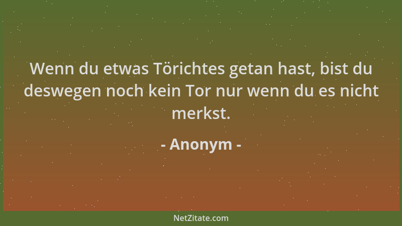 Anonym - Wenn du etwas Törichtes getan hast, bist du deswegen noch kein Tor nur wenn du es nicht merkst....