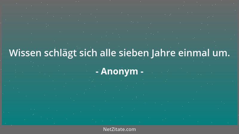 Anonym - Wissen schlägt sich alle sieben Jahre einmal um....
