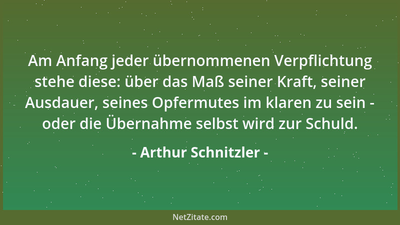 Arthur Schnitzler - Am Anfang jeder übernommenen Verpflichtung stehe diese: über das Maß seiner Kraft, seiner Ausdauer, sei...