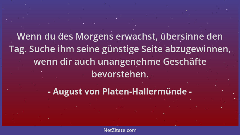 August von Platen-Hallermünde - Wenn du des Morgens erwachst, übersinne den Tag. Suche ihm seine günstige Seite abzugewinne...