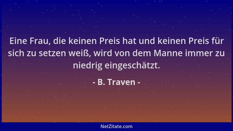 B. Traven - Eine Frau, die keinen Preis hat und keinen Preis für sich zu setzen weiß, wird von dem Manne immer zu niedrig e...