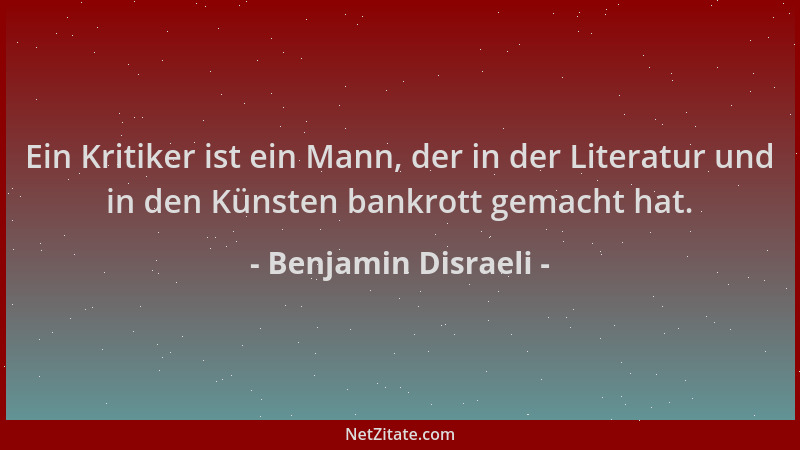 Benjamin Disraeli - Ein Kritiker ist ein Mann, der in der Literatur und in den Künsten bankrott gemacht hat....