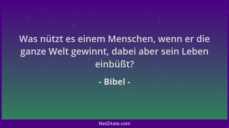 Bibel - Was nützt es einem Menschen, wenn er die ganze Welt gewinnt, dabei aber sein Leben einbüßt?...