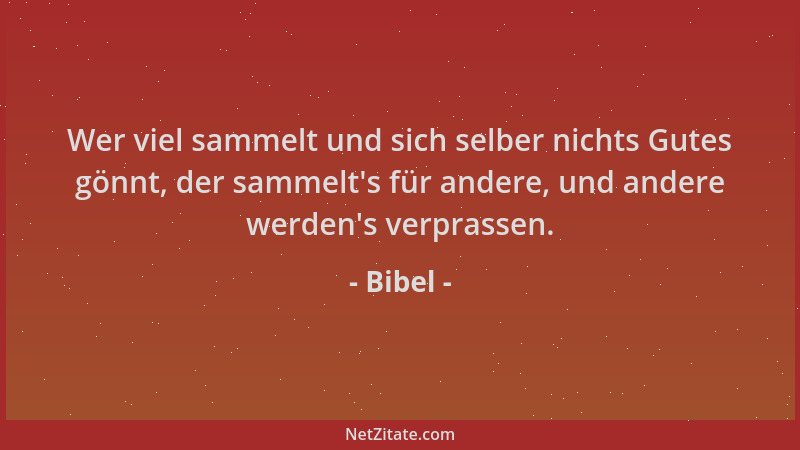Bibel - Wer viel sammelt und sich selber nichts Gutes gönnt, der sammelt 's für andere, und andere werden 's verprassen....