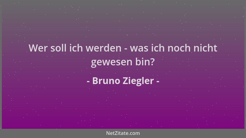 Bruno Ziegler - Wer soll ich werden - was ich noch nicht gewesen bin?...