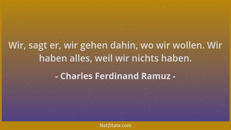 Charles Ferdinand Ramuz - Wir, sagt er, wir gehen dahin, wo wir wollen. Wir haben alles, weil wir nichts haben....