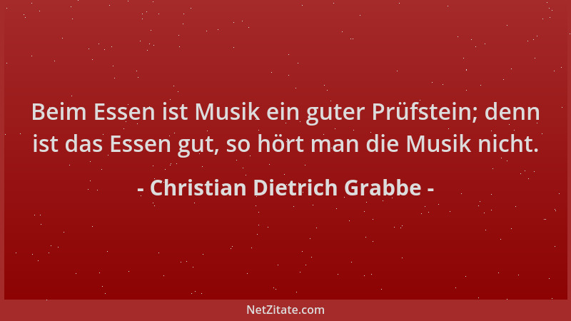 Christian Dietrich Grabbe - Beim Essen ist Musik ein guter Prüfstein; denn ist das Essen gut, so hört man die Musik nicht....