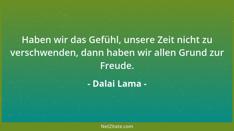 Dalai Lama - Haben wir das Gefühl, unsere Zeit nicht zu verschwenden, dann haben wir allen Grund zur Freude....