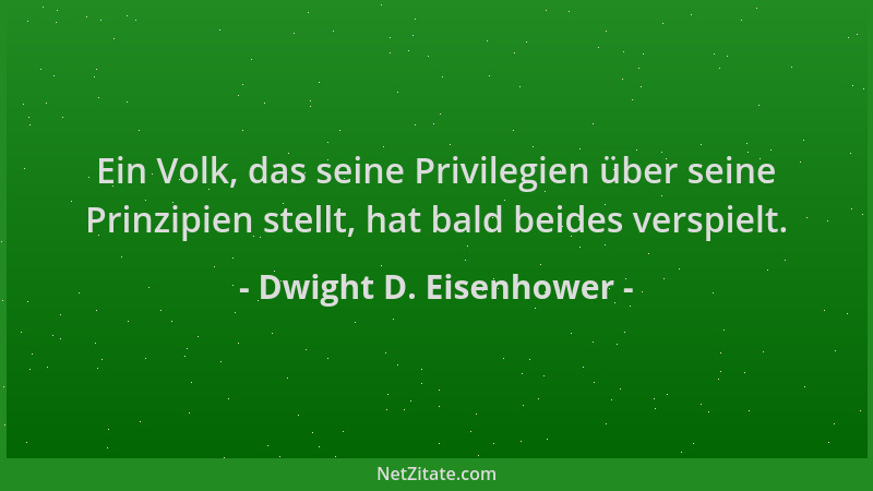 Dwight D. Eisenhower - Ein Volk, das seine Privilegien über seine Prinzipien stellt, hat bald beides verspielt....