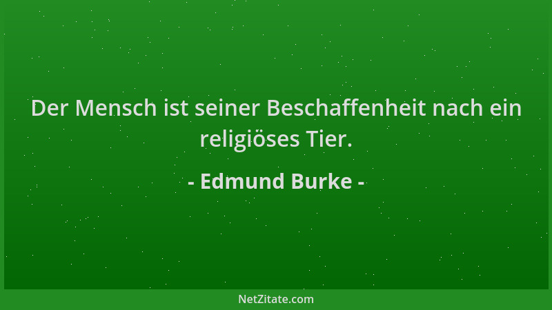 Edmund Burke - Der Mensch ist seiner Beschaffenheit nach ein religiöses Tier....
