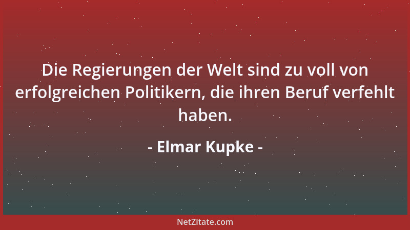 Elmar Kupke - Die Regierungen der Welt sind zu voll von erfolgreichen Politikern, die ihren Beruf verfehlt haben....