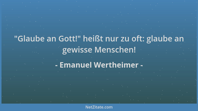 Emanuel Wertheimer -  "Glaube an Gott! " heißt nur zu oft: glaube an gewisse Menschen!...