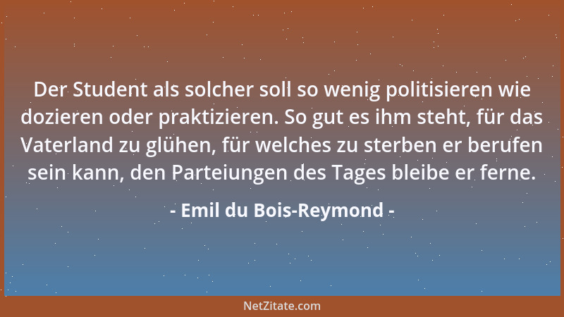 Emil du Bois-Reymond - Der Student als solcher soll so wenig politisieren wie dozieren oder praktizieren. So gut es ihm ste...
