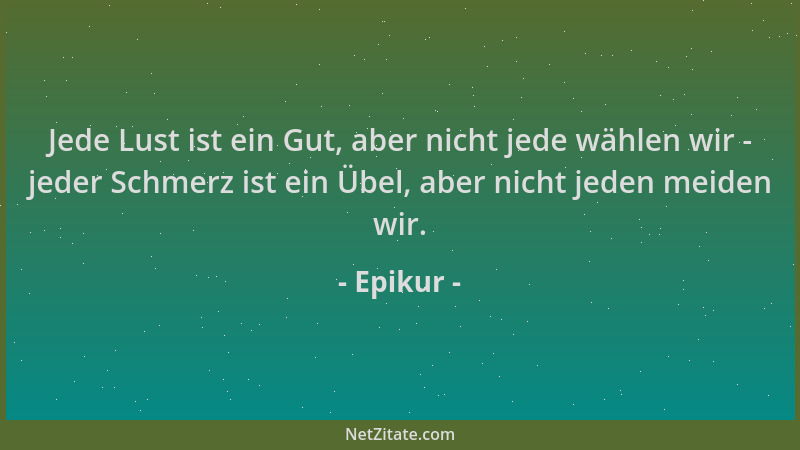 Epikur - Jede Lust ist ein Gut, aber nicht jede wählen wir - jeder Schmerz ist ein Übel, aber nicht jeden meiden wir....