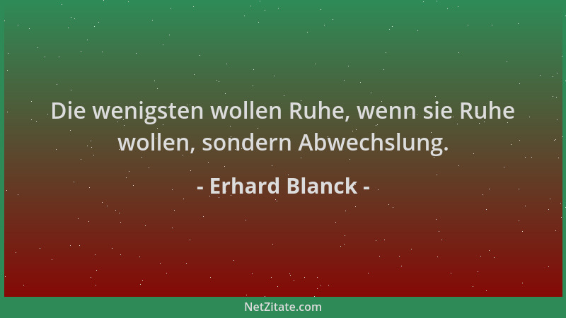 Erhard Blanck - Die wenigsten wollen Ruhe, wenn sie Ruhe wollen, sondern Abwechslung....