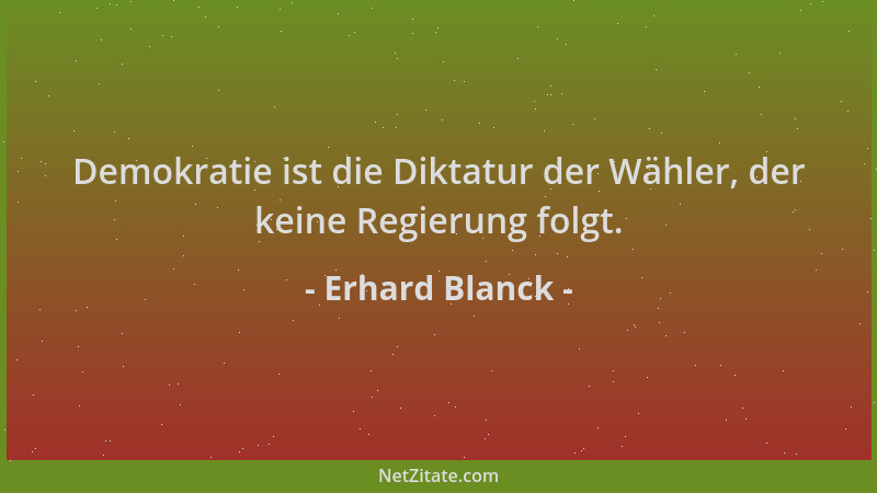 Erhard Blanck - Demokratie ist die Diktatur der Wähler, der keine Regierung folgt....