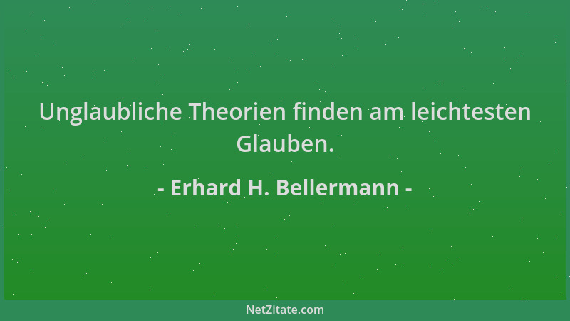 Erhard H. Bellermann - Unglaubliche Theorien finden am leichtesten Glauben....