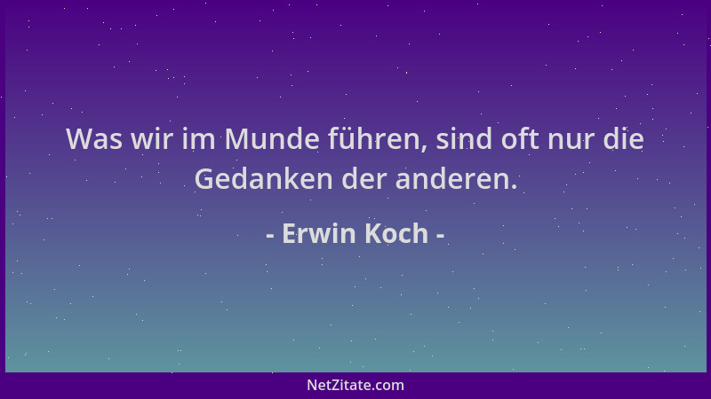 Erwin Koch - Was wir im Munde führen, sind oft nur die Gedanken der anderen....