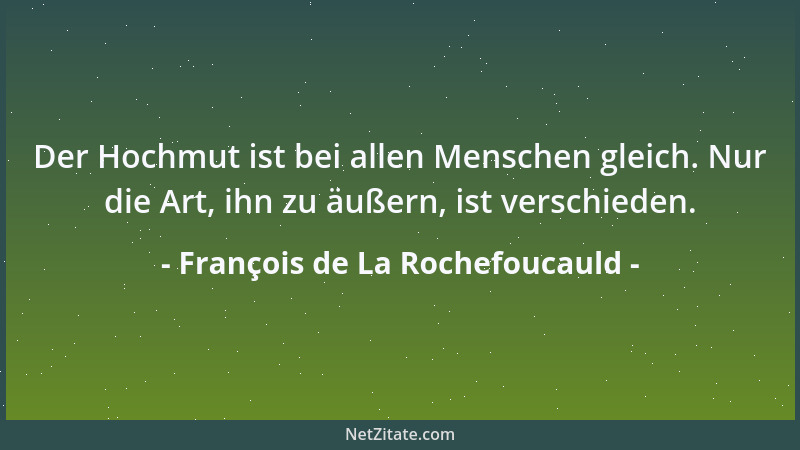 François de La Rochefoucauld - Der Hochmut ist bei allen Menschen gleich. Nur die Art, ihn zu äußern, ist verschieden....