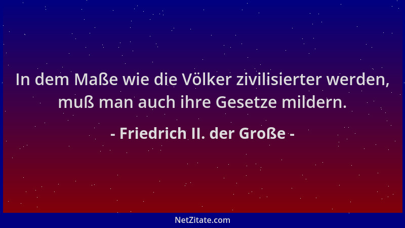 Friedrich II. der Große - In dem Maße wie die Völker zivilisierter werden, muß man auch ihre Gesetze mildern....