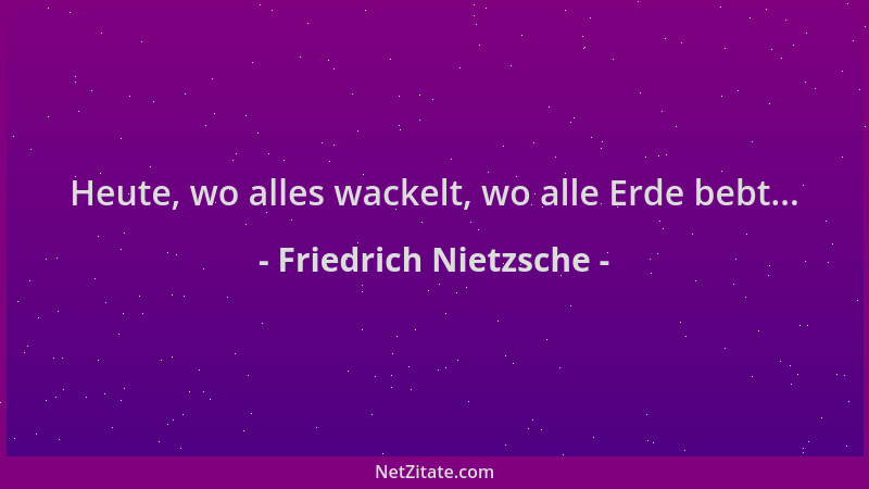 Friedrich Nietzsche - Heute, wo alles wackelt, wo alle Erde bebt......