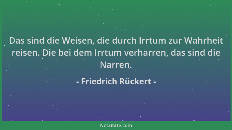 Friedrich Rückert - Das sind die Weisen, die durch Irrtum zur Wahrheit reisen. Die bei dem Irrtum verharren, das sind die N...