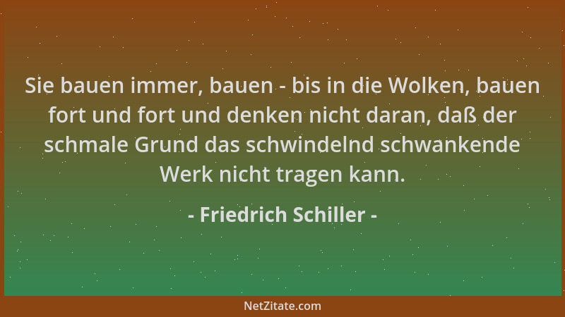 Friedrich Schiller - Sie bauen immer, bauen - bis in die Wolken, bauen fort und fort und denken nicht daran, daß der schmal...