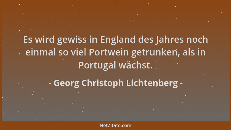 Georg Christoph Lichtenberg - Es wird gewiss in England des Jahres noch einmal so viel Portwein getrunken, als in Portugal...