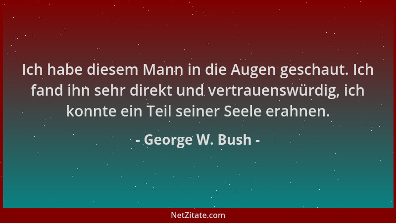 George W. Bush - Ich habe diesem Mann in die Augen geschaut. Ich fand ihn sehr direkt und vertrauenswürdig, ich konnte ein...