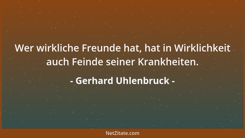 Gerhard Uhlenbruck - Wer wirkliche Freunde hat, hat in Wirklichkeit auch Feinde seiner Krankheiten....