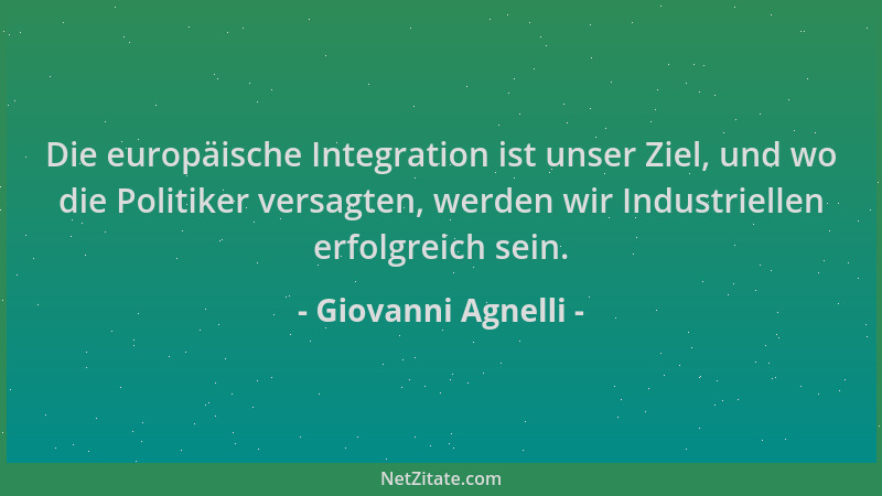 Giovanni Agnelli - Die europäische Integration ist unser Ziel, und wo die Politiker versagten, werden wir Industriellen erf...
