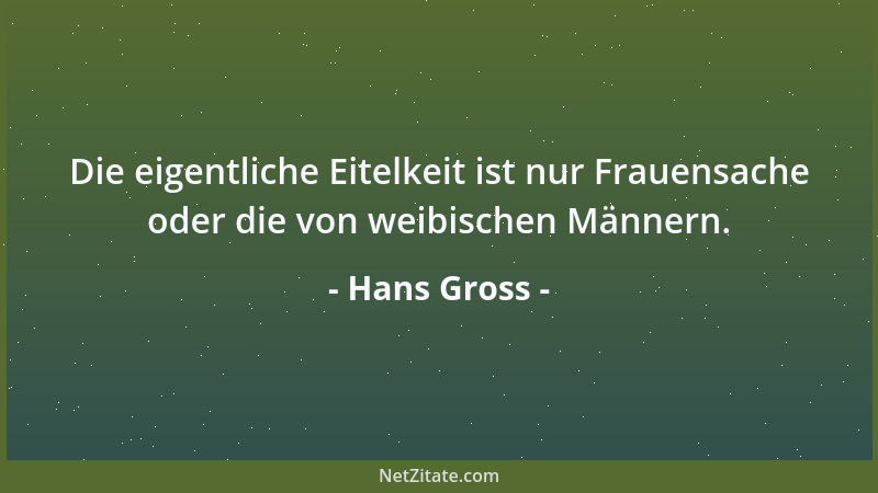 Hans Gross - Die eigentliche Eitelkeit ist nur Frauensache oder die von weibischen Männern....