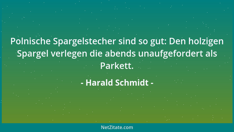 Harald Schmidt - Polnische Spargelstecher sind so gut: Den holzigen Spargel verlegen die abends unaufgefordert als Parkett....