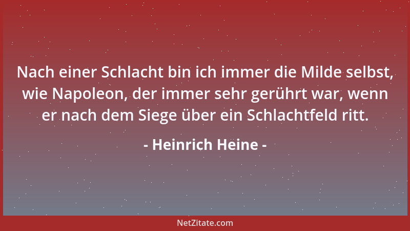 Heinrich Heine - Nach einer Schlacht bin ich immer die Milde selbst, wie Napoleon, der immer sehr gerührt war, wenn er nach...