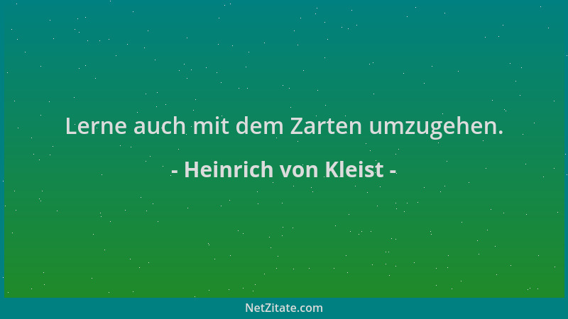 Heinrich von Kleist - Lerne auch mit dem Zarten umzugehen....