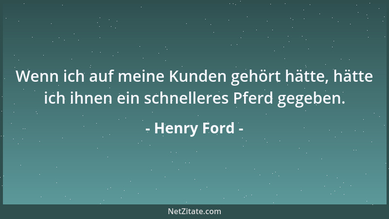 Henry Ford - Wenn ich auf meine Kunden gehört hätte, hätte ich ihnen ein schnelleres Pferd gegeben....