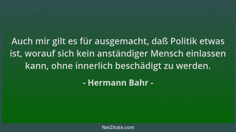 Hermann Bahr - Auch mir gilt es für ausgemacht, daß Politik etwas ist, worauf sich kein anständiger Mensch einlassen kann,...