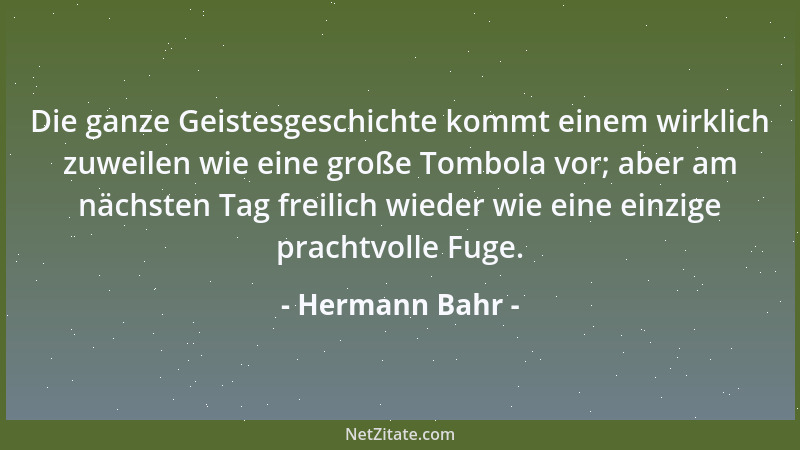 Hermann Bahr - Die ganze Geistesgeschichte kommt einem wirklich zuweilen wie eine große Tombola vor; aber am nächsten Tag f...