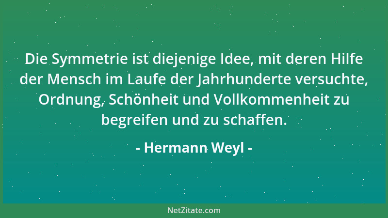 Hermann Weyl - Die Symmetrie ist diejenige Idee, mit deren Hilfe der Mensch im Laufe der Jahrhunderte versuchte, Ordnung, S...