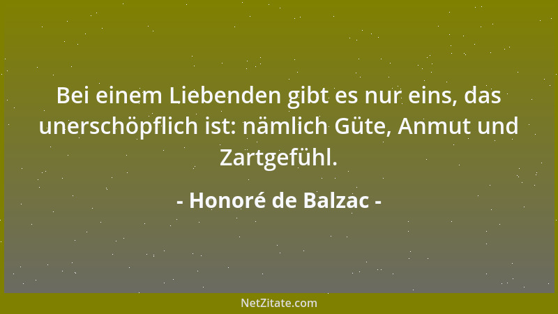 Honoré de Balzac - Bei einem Liebenden gibt es nur eins, das unerschöpflich ist: nämlich Güte, Anmut und Zartgefühl....