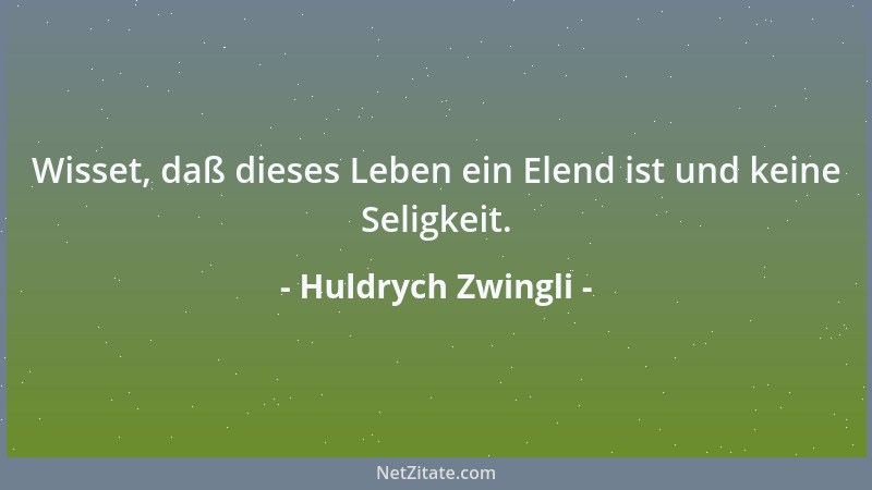 Huldrych Zwingli - Wisset, daß dieses Leben ein Elend ist und keine Seligkeit....