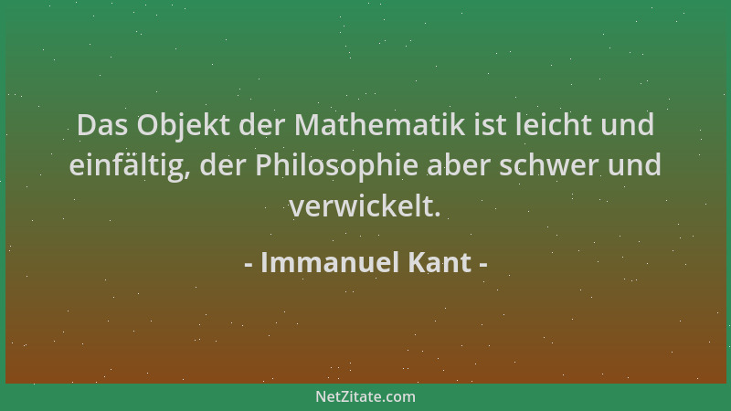 Immanuel Kant - Das Objekt der Mathematik ist leicht und einfältig, der Philosophie aber schwer und verwickelt....