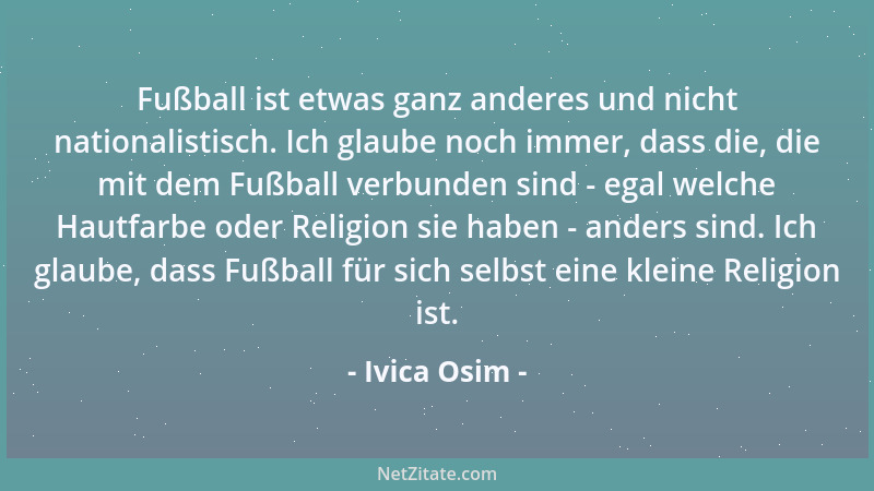Ivica Osim - Fußball ist etwas ganz anderes und nicht nationalistisch. Ich glaube noch immer, dass die, die mit dem Fußball...