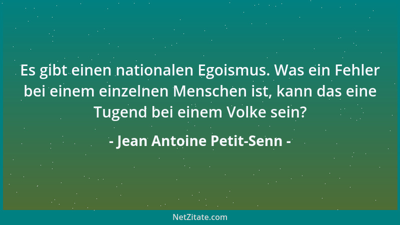 Jean Antoine Petit-Senn - Es gibt einen nationalen Egoismus. Was ein Fehler bei einem einzelnen Menschen ist, kann das eine...