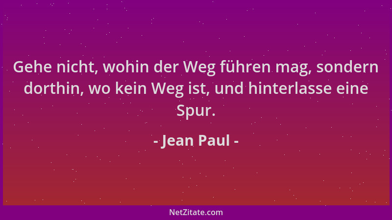 Jean Paul - Gehe nicht, wohin der Weg führen mag, sondern dorthin, wo kein Weg ist, und hinterlasse eine Spur....